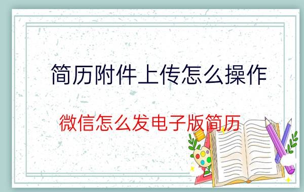 简历附件上传怎么操作 微信怎么发电子版简历？